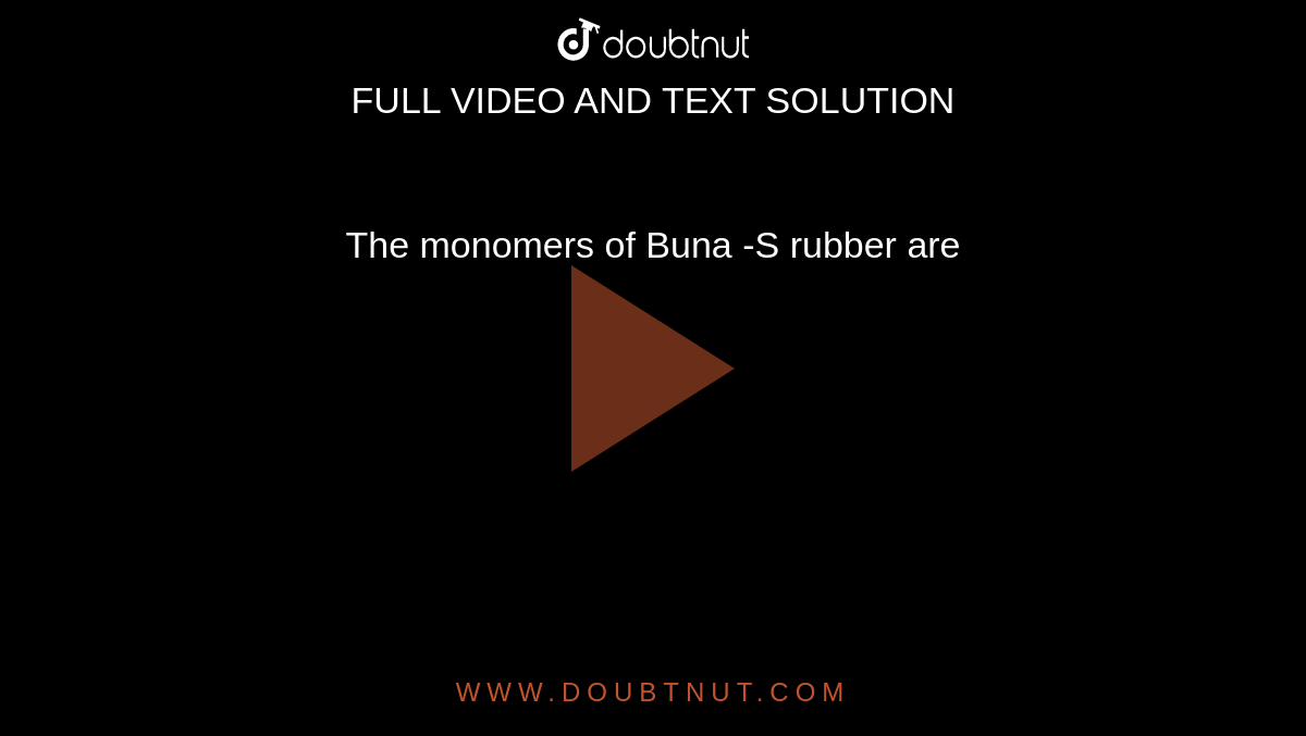 The monomers of Buna -S rubber are