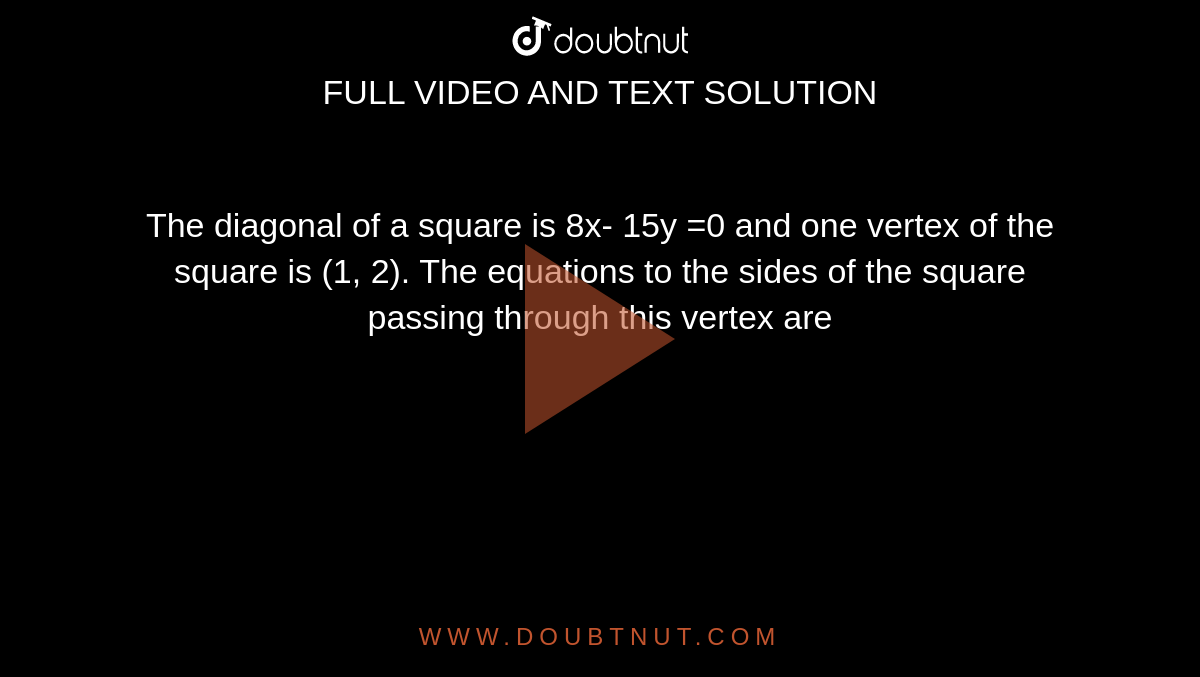 The diagonal of a square is 8x- 15y =0 and one vertex of the square is (1, 2). The equations to the sides of the square passing through this vertex are