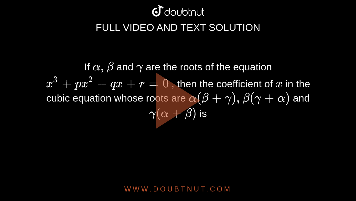 If `alpha, beta` and `gamma` are the roots of the equation `x^(3)+px^(2)+qx+r=0` , then the coefficient of `x` in the cubic equation whose roots are `alpha(beta+gamma), beta(gamma+alpha)` and `gamma(alpha+beta)` is 