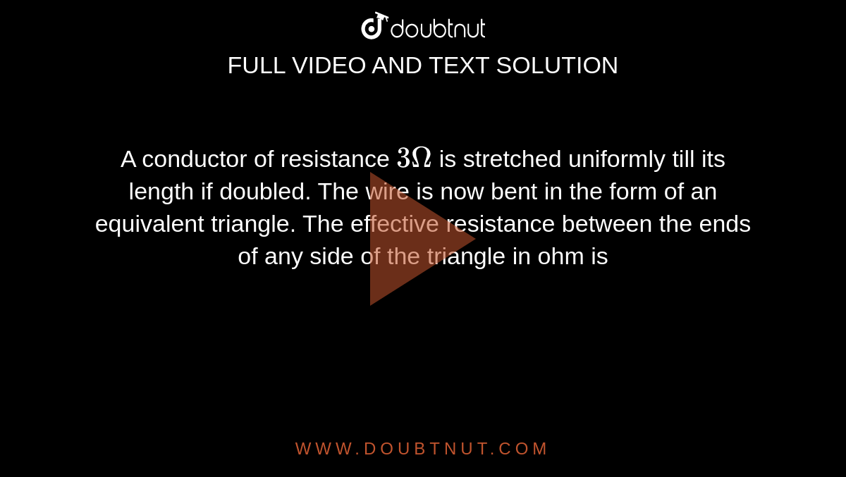  A conductor of resistance `3Omega` is stretched uniformly till its length if doubled. The wire is now bent in the form of an equivalent triangle. The effective resistance between the ends of any side of the triangle in ohm is 