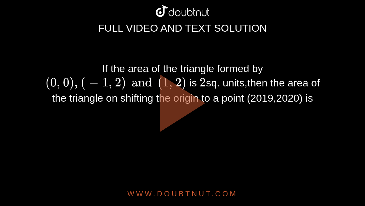 If the area of the triangle formed by `(0,0),(-1,2) and (1,2)` is `2`sq. units,then the area of the triangle on shifting the origin to a point (2019,2020) is 