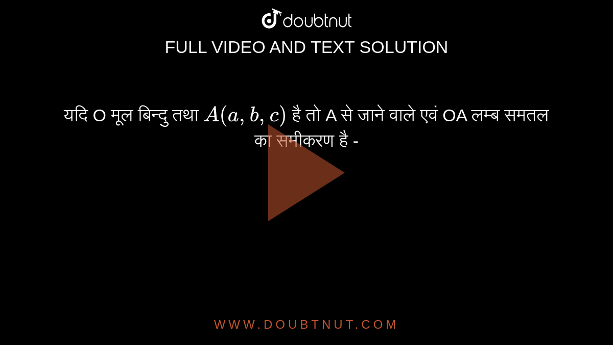 यदि O मूल बिंदु है और `A(a,b,c)`  है तो A से जाने वाले एवं OA लम्ब समतल का समीकरण है - 