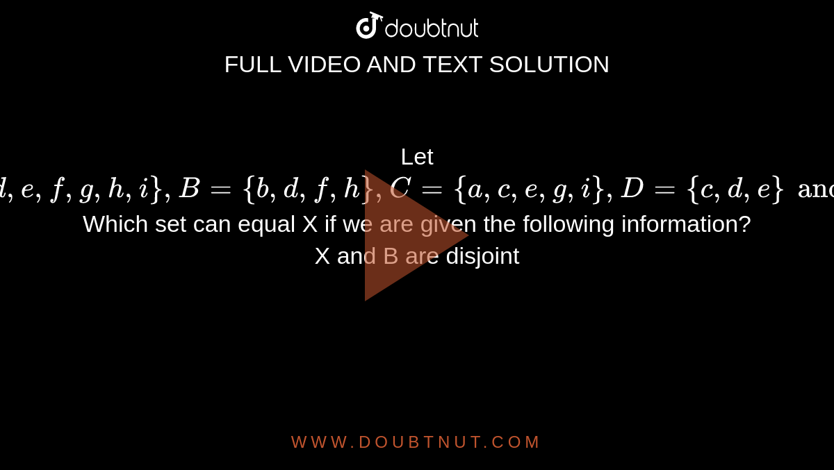 Let `A={a,b,c,d,e,f,g,h,i}, B={b,d,f,h},C={a,c,e,g,i},D={c,d,e} and E={c,e}.`  Which set can equal X if we are given the following information? <br> X and B are disjoint