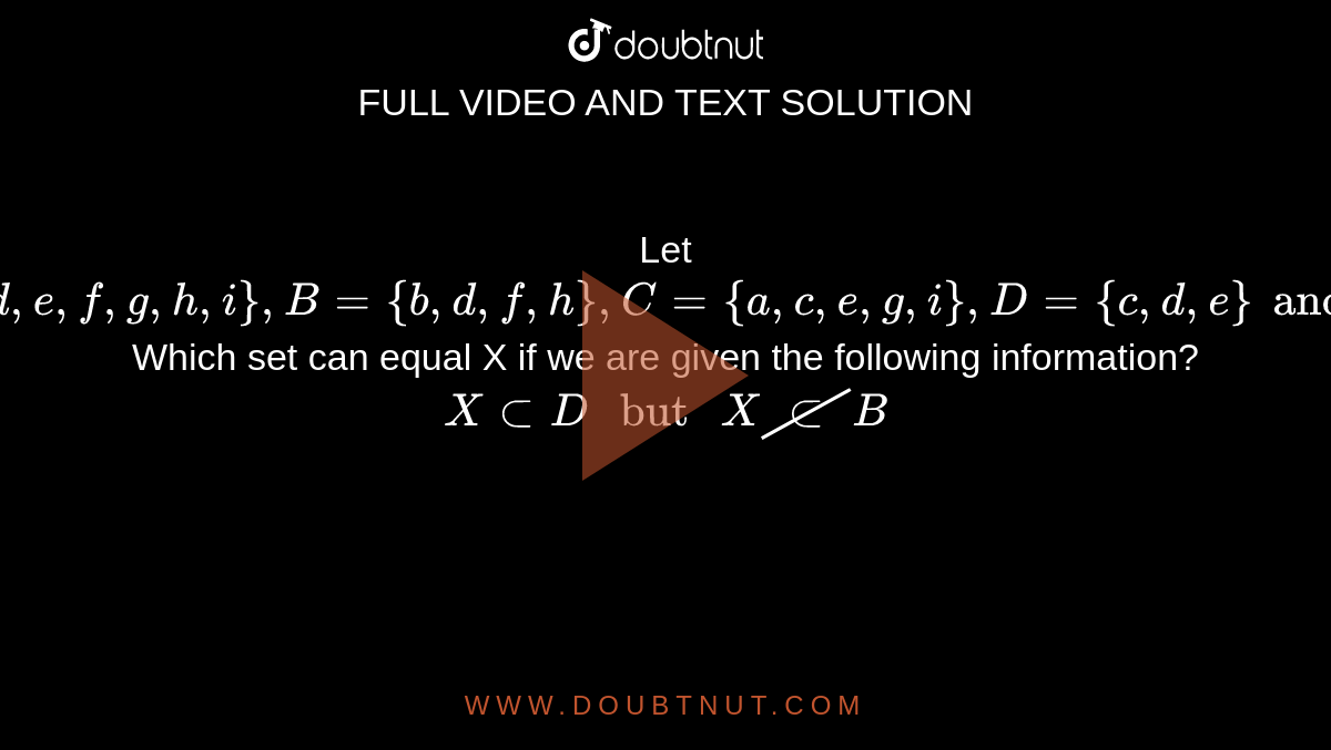 Let `A={a,b,c,d,e,f,g,h,i}, B={b,d,f,h},C={a,c,e,g,i},D={c,d,e} and E={c,e}.`  Which set can equal X if we are given the following information? <br> `X subD" but "X cancelsubB`