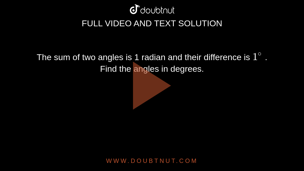 The sum of two angles is 1 radian and their difference is `1^@` . Find the angles in degrees. 