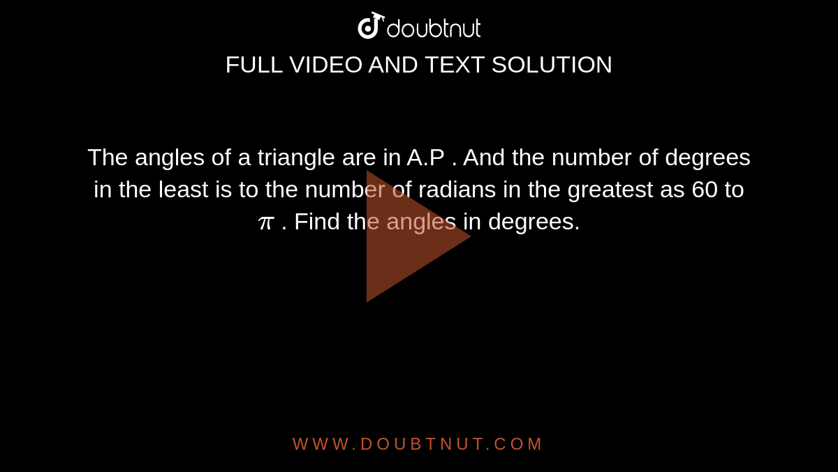 The angles of a triangle are in A.P . And the number of degrees in the least is to the number  of radians in the greatest as 60 to `pi` . Find the angles in degrees. 