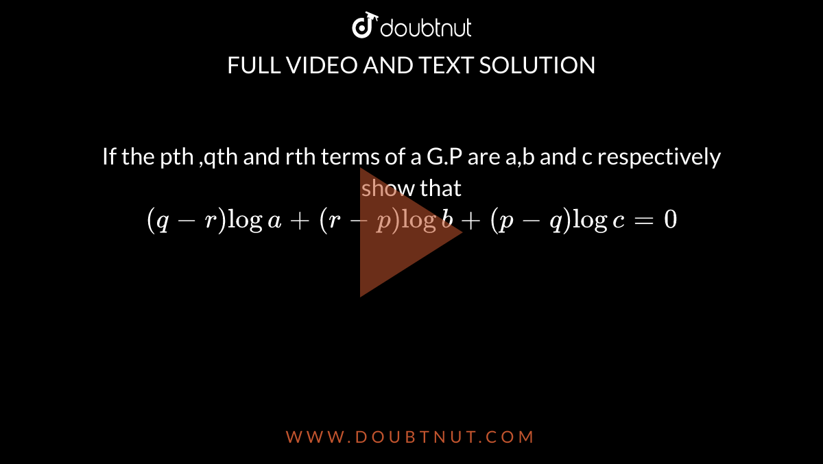 If the pth ,qth and rth terms of a G.P are a,b and c  respectively  show that  <br> `(q-r)loga+(r-p)logb+(p-q)logc=0` 