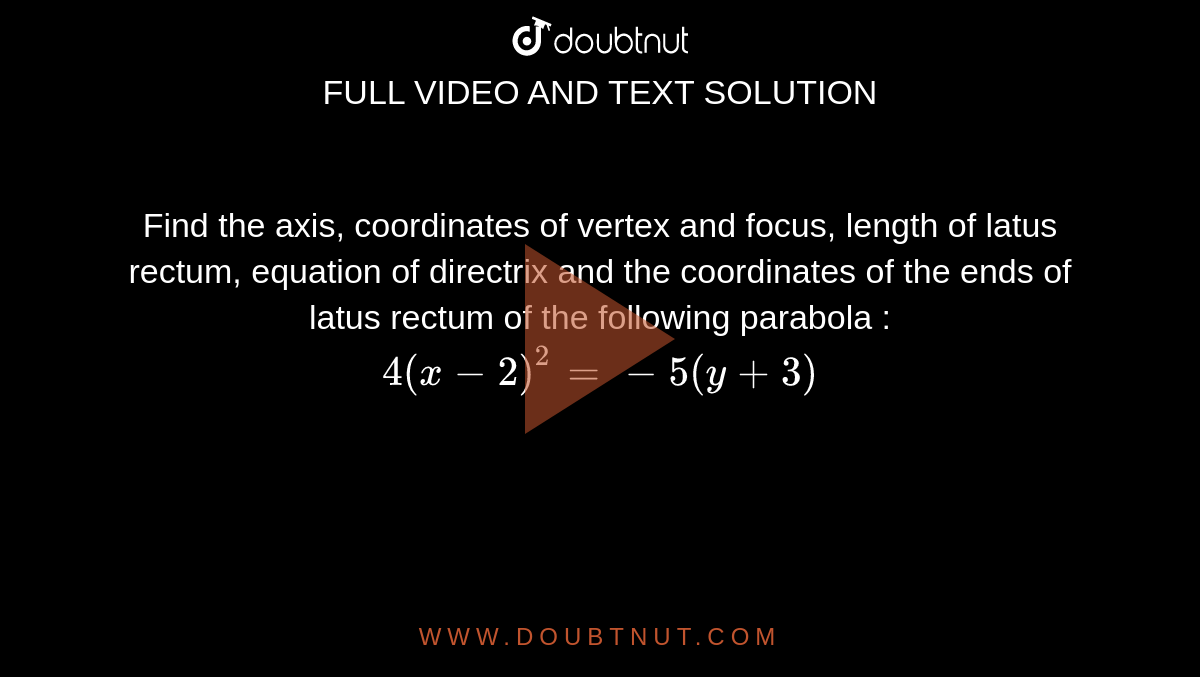 Find  the axis, coordinates of vertex and focus, length of latus rectum, equation of directrix and the coordinates of the ends of latus rectum of the following parabola :  <br>  `4 (x - 2) ^(2) = - 5 ( y + 3) `