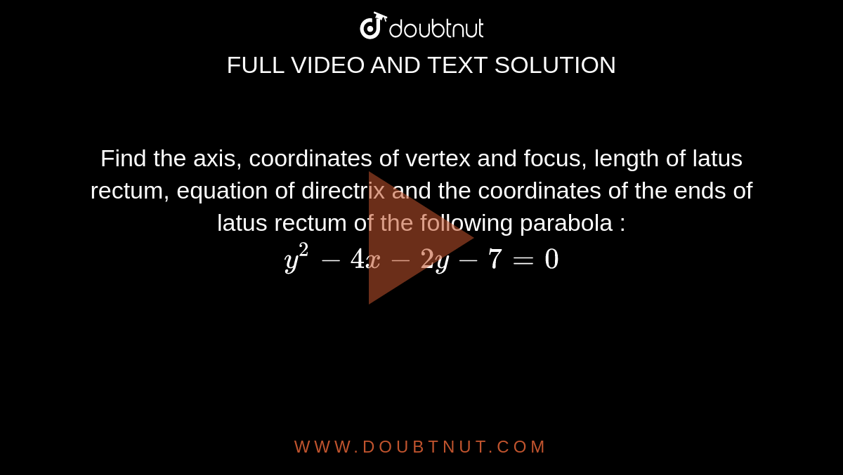 Find  the axis, coordinates of vertex and focus, length of latus rectum, equation of directrix and the coordinates of the ends of latus rectum of the following parabola :  <br> `y^(2) - 4 x - 2 y - 7 = 0 ` 