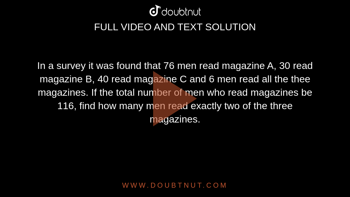 In a survey it was found that 76 men read magazine A, 30 read magazine B, 40 read magazine  C and 6 men read all the thee magazines. If the total number of men who read magazines be 116, find how many men read exactly two of the three magazines.