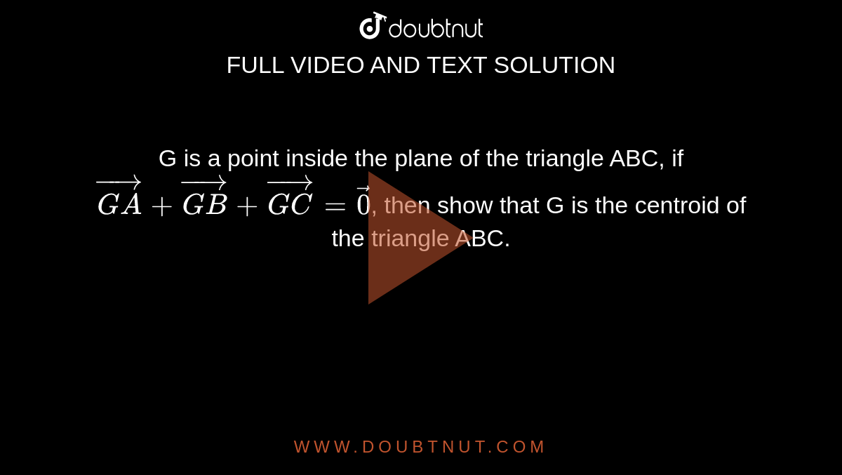G is a point inside the plane of the triangle ABC, if `vec(GA)+vec(GB)+vec(GC)=vec(0)`, then show that G is the centroid of the triangle ABC.