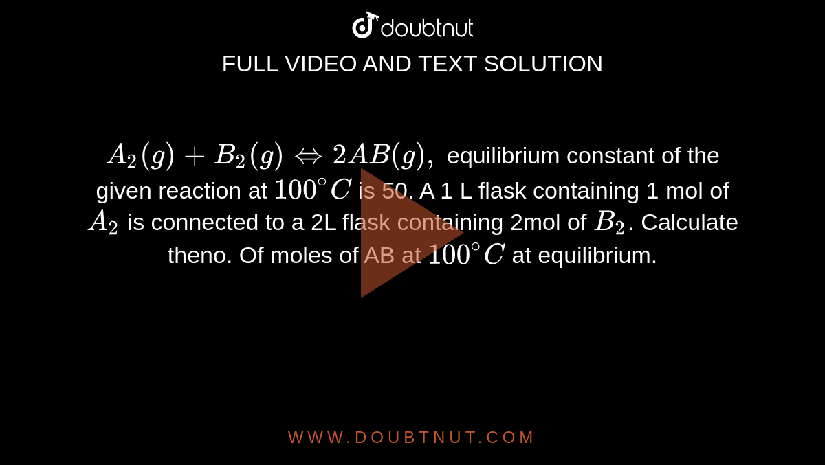 `A_(2)(g)+B_(2)(g)hArr 2AB(g),` equilibrium constant of the given reaction at `100^(@)C` is 50. A 1 L flask containing 1 mol of `A_(2)` is connected to a 2L flask containing 2mol of `B_(2)`. Calculate theno. Of moles of AB at `100^(@)C` at equilibrium.