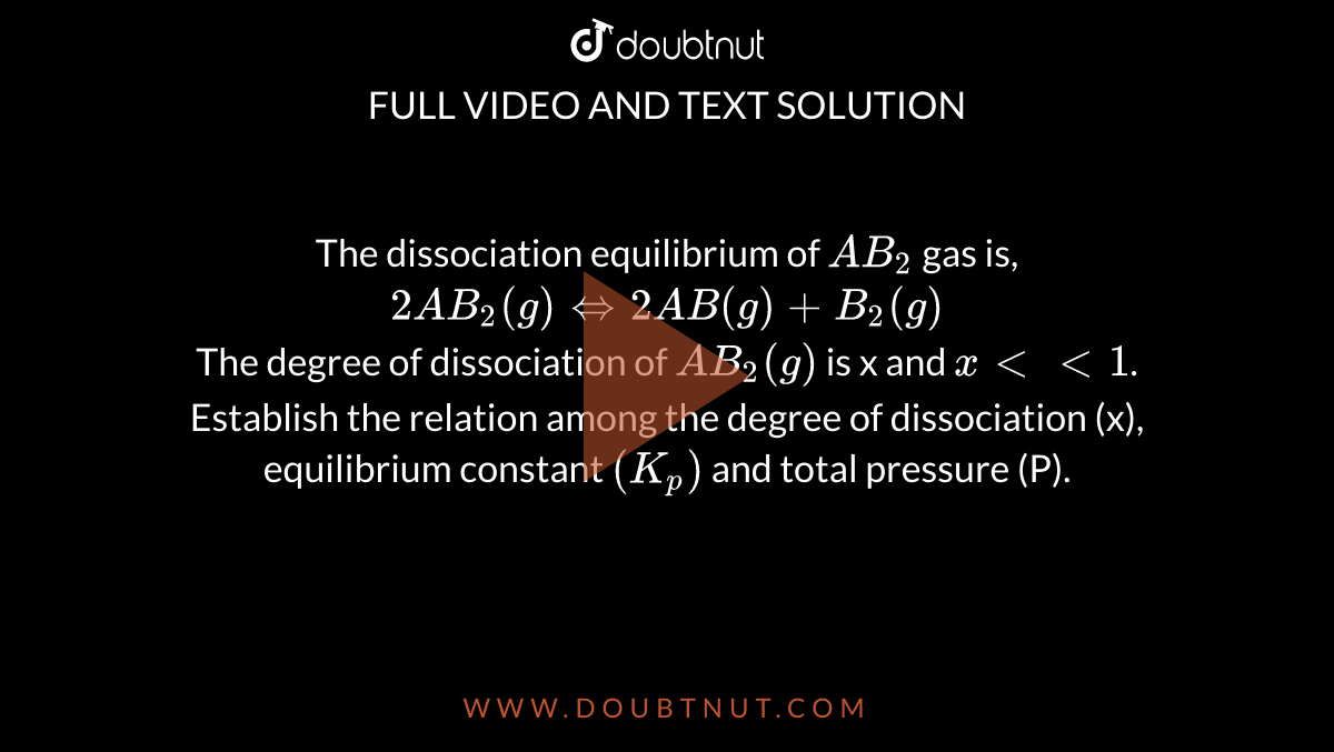 The dissociation equilibrium of `AB_(2)` gas is, <br> `2AB_(2)(g) hArr 2AB(g)+B_(2)(g)` <br> The degree of dissociation of `AB_(2)(g)` is x and `x lt lt 1`. Establish the relation among the degree of dissociation (x), equilibrium constant `(K_(p))` and total pressure (P).