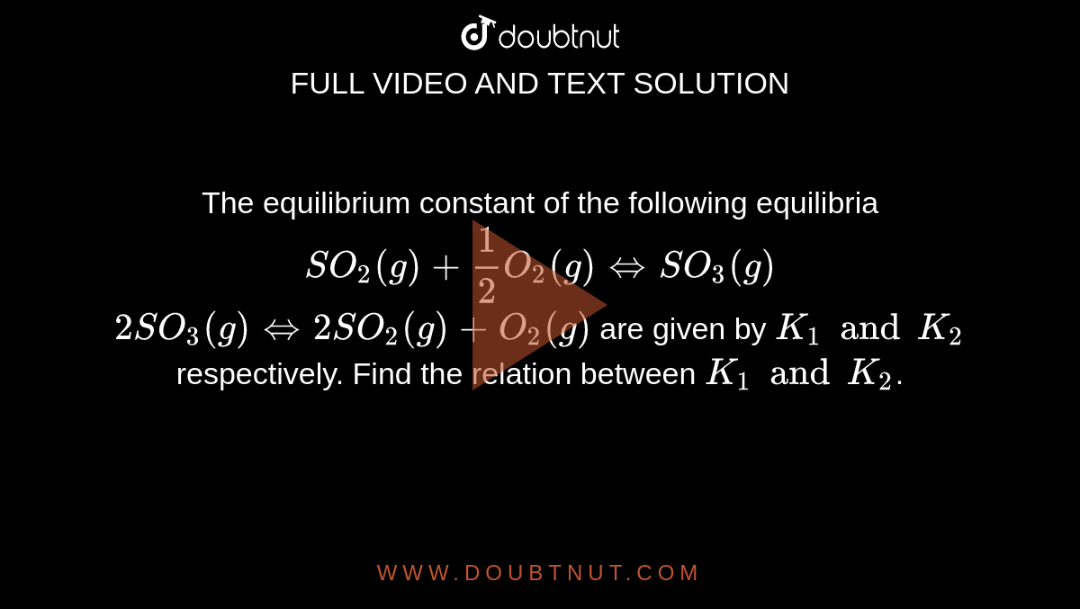 The equilibrium constant of the following equilibria `SO_(2)(g)+(1)/(2)O_(2)(g)hArr SO_(3)(g)` <br> `2SO_(3)(g)hArr 2SO_(2)(g)+O_(2)(g)` are given by `K_(1) and K_(2)` respectively. Find the relation between `K_(1) and K_(2)`.