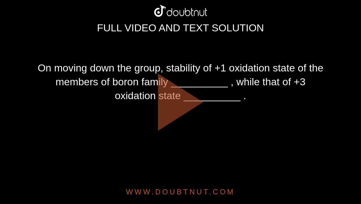 On moving down the group, stability of +1 oxidation state  of the members of boron family __________ , while that of +3 oxidation state __________ .