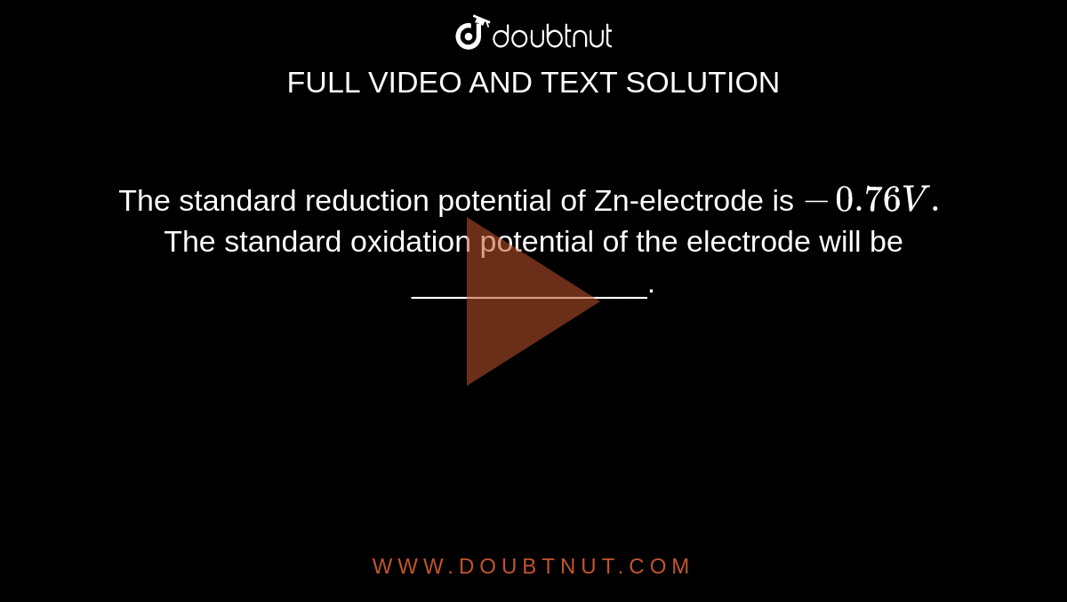 The standard reduction potential of Zn-electrode is `-0.76V.` The standard oxidation potential of the electrode will be ______________.