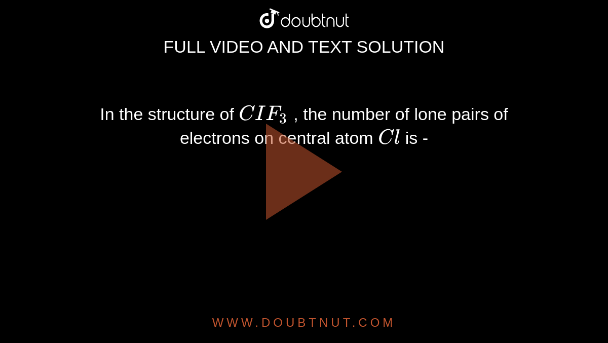 In the structure  of `CIF_(3)`  , the number  of lone pairs of  electrons on central atom `Cl`  is  - 