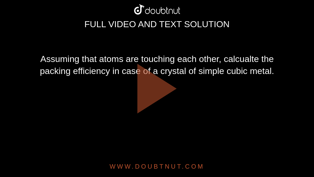Assuming that atoms are touching each other, calcualte the packing efficiency in case of a crystal of simple cubic metal.