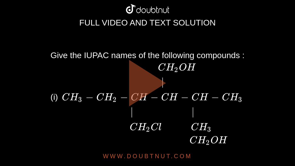 Give the IUPAC names of the following compounds : <br> (i) `{:("                                  "CH_(2)OH),("                                     |"),(CH_(3)-CH_(2)-CH-CH-CH-CH_(3)),("                         |""                     |"),("                       "CH_(2)Cl"        "CH_(3)):}`<br> (ii) `{:("                                              "CH_(2)OH),("                                                 |"),(CH_(3)-CH-CH_(2)-CH-CH-CH_(3)),("            |""                       |"),("          "CH_(3)"              "OH):}` <br> (iii) `H_(2)C=CH-underset(OH)underset(|)(CH)-CH_(2)-CH_(2)-CH_(3)`<br>(iv) <img src="https://d10lpgp6xz60nq.cloudfront.net/physics_images/SKM_COMP_CHM_V02_XII_C12_1_S01_015_Q01.png" width="50%">