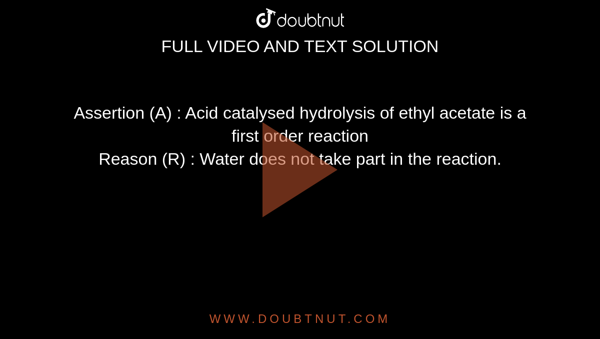 Assertion (A) : Acid catalysed hydrolysis of ethyl acetate is a first order reaction <br> Reason (R) : Water does not take part in the reaction.