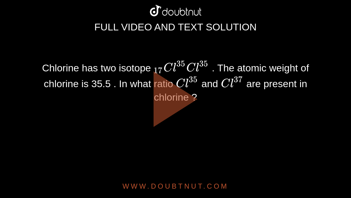 Chlorine has two isotope ""(17)Cl^(35)Cl^(35) . The atomic weight of