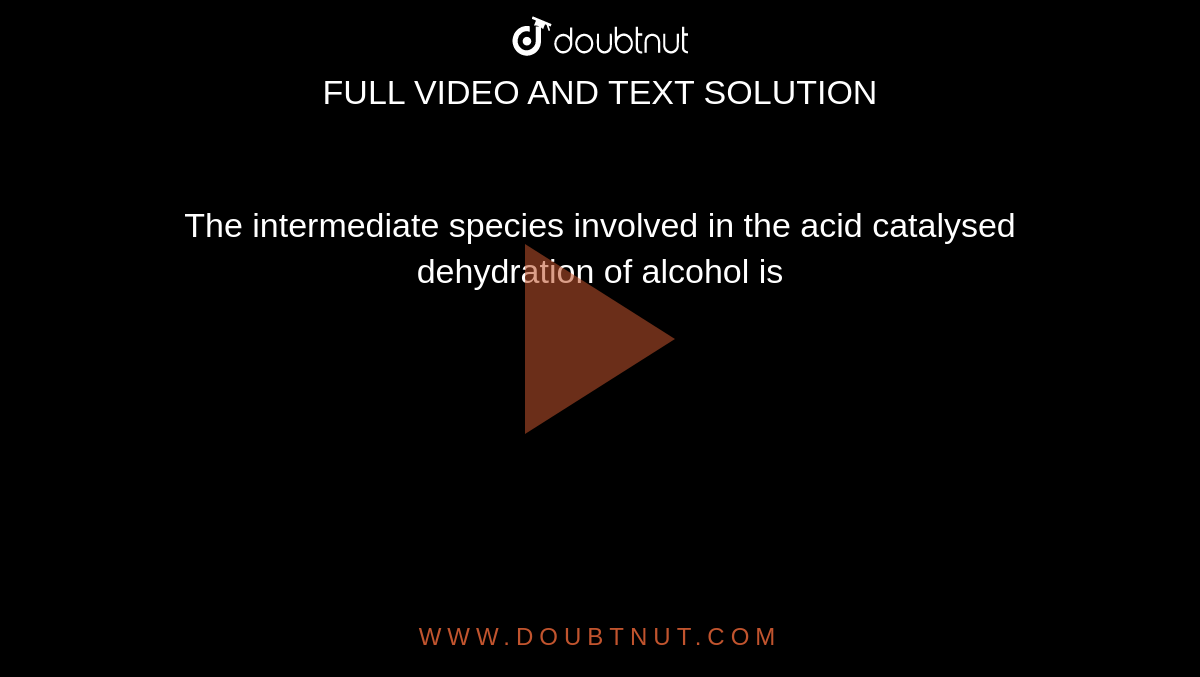 The intermediate species involved in the acid catalysed dehydration of alcohol is 