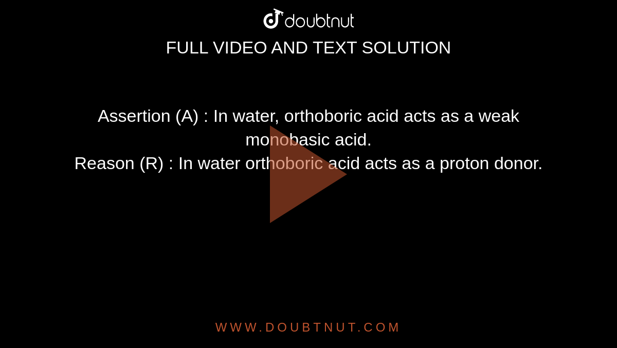 Assertion (A) : In water, orthoboric acid acts as a weak monobasic acid. <br> Reason (R) : In water orthoboric acid acts as a proton donor.