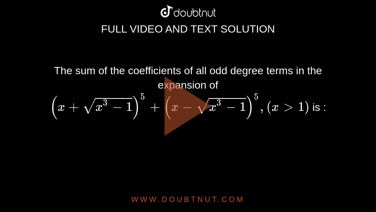 The sum of the coefficients of all odd degree terms in the expansion of `(x+sqrt(x^(3)-1))^(5)+(x-sqrt(x^(3)-1))^(5), (xgt1)` is :