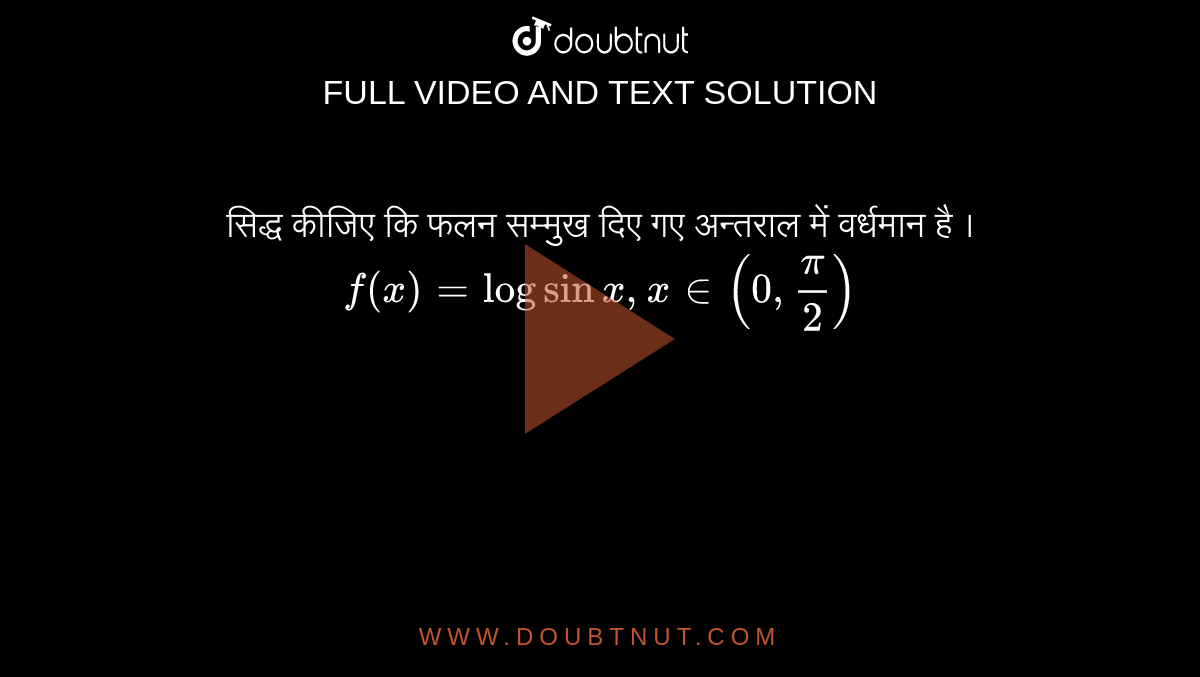 सिद्ध कीजिए कि फलन सम्मुख दिए गए अन्तराल में वर्धमान है ।  <br>   `f(x) = log sin x , x in (0, pi/2)` 