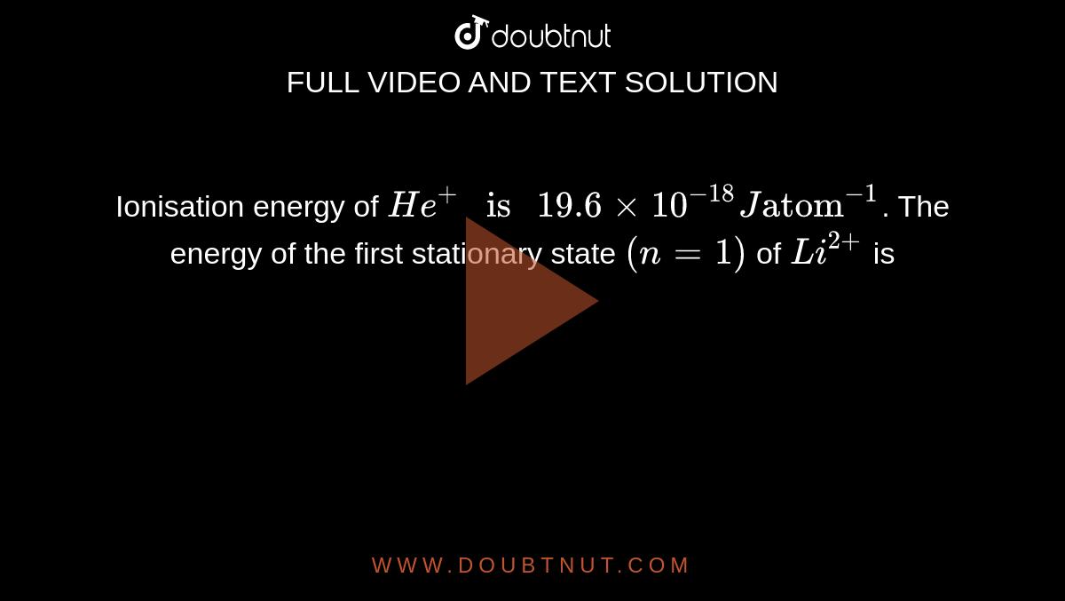 Ionisation energy of `He^(+) " is " 19.6 xx 10^(-18)J "atom"^(-1)`. The energy of the first stationary state `(n = 1)` of `Li^(2+)` is