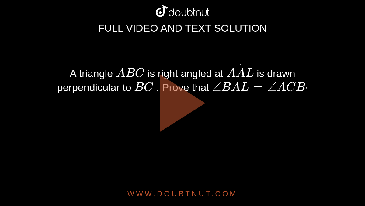 A triangle `A B C`
is right angled at `AdotA L`
is drawn perpendicular to `B C`
. Prove that `/_B A L=/_A C Bdot`