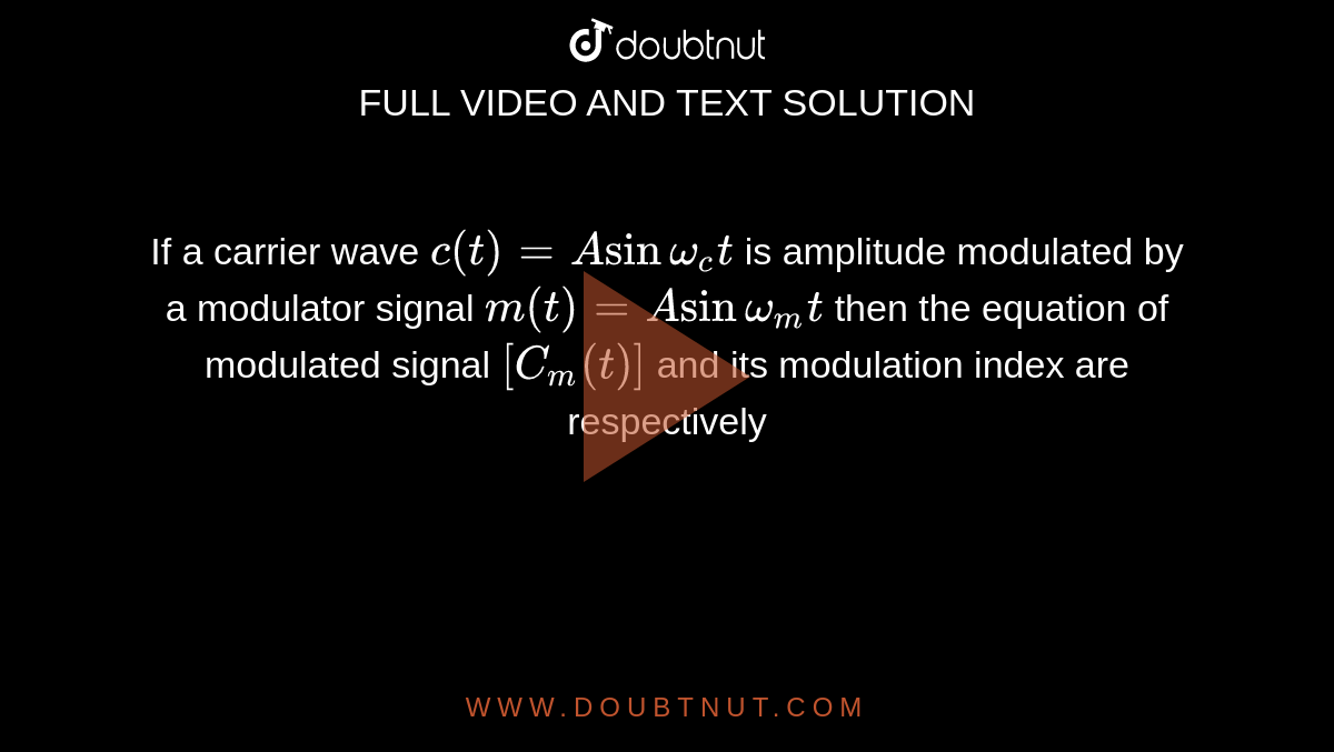 If a carrier wave `c(t)=A sin omega_(c)t` is amplitude modulated by a modulator signal `m(t)=A sin omega_(m)t` then the equation of modulated signal `[C_(m)(t)]` and its modulation index are respectively 