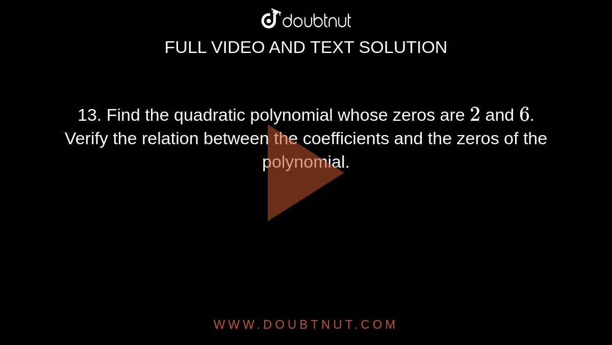 13. Find the quadratic polynomial whose zeros are `2` and `6`. Verify the
relation between the coefficients and the zeros of the polynomial.
