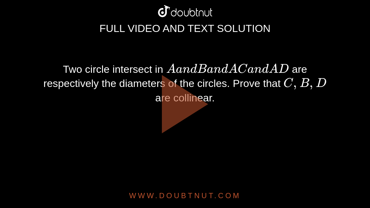 Two circle intersect in `Aa n dBa n dA Ca n dA D`
are respectively the diameters of the circles. Prove that `C , B , D`
are collinear.

