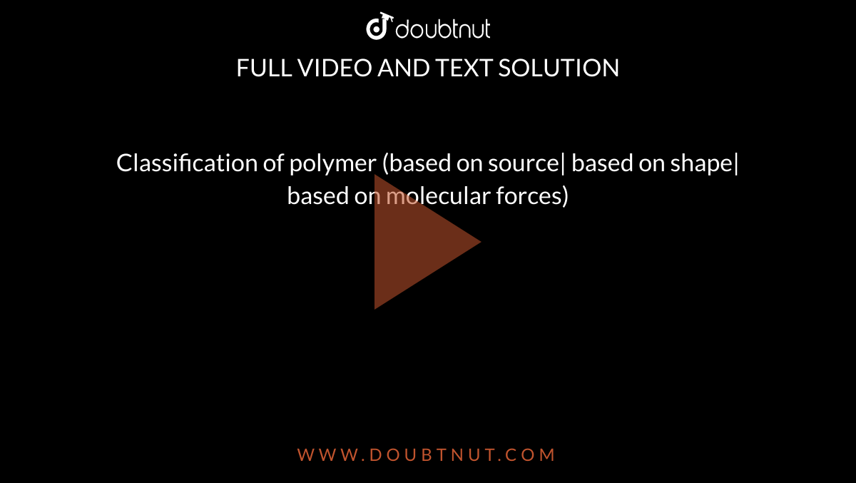Classification of polymer (based on source| based on shape| based on molecular forces)