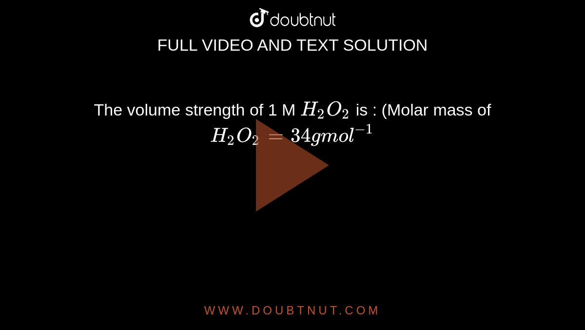 The volume strength of 1 M `H_(2)O_(2)` is : (Molar mass of `H_(2)O_(2) = 34 g mol^(-1)`