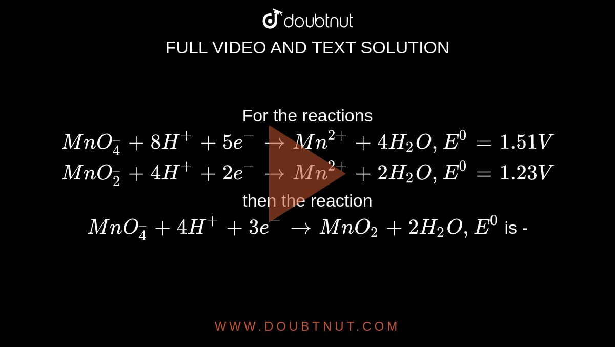 For the reactions <br>`MnO_4^_+8H^++5e^(-) rarrMn^(2+)+4H_2O,E^0=1.51V`<br>`MnO_2^_+4H^++2e^(-) rarrMn^(2+)+2H_2O,E^0=1.23V` then the reaction `MnO_4^_+4H^++3e^(-) rarrMnO_(2)+2H_2O,E^0` is -