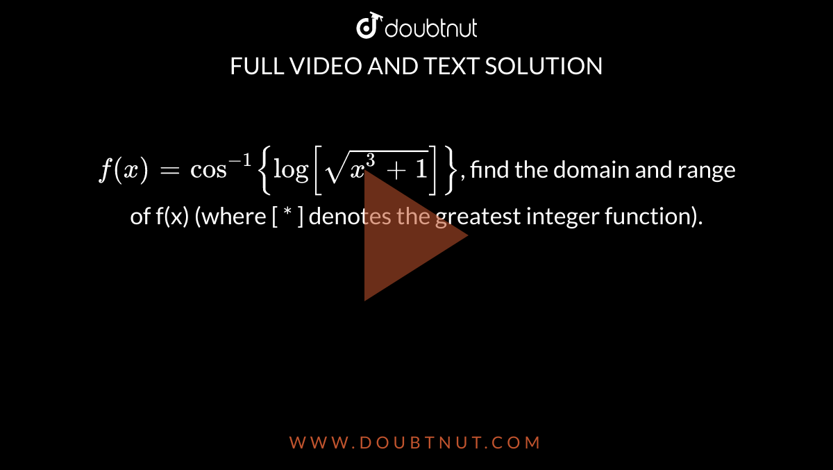 `f(x) = cos^(-1){ log[sqrt[x^3+1]]}`, find the domain and range of f(x) (where [ * ] denotes the greatest integer function). 