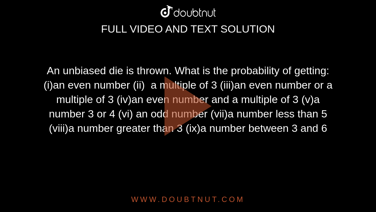  An unbiased die is thrown. What is the probability of getting:
(i)an even number
  (ii)&nbsp; a multiple of 3
(iii)an even number or a multiple of 3
(iv)an even number and a multiple of 3
(v)a number 3 or 4
  (vi) an odd number
(vii)a number less than 5
(viii)a number greater than 3
(ix)a number between 3 and 6