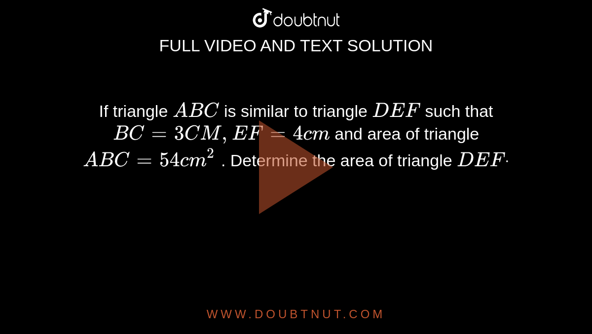 If triangle  ` A B C`
is similar to  triangle ` D E F`
such that `B C=3C M ,E F=4c m`
and area of  triangle ` A B C=54c m^2`
. Determine the area of  triangle ` D E Fdot`