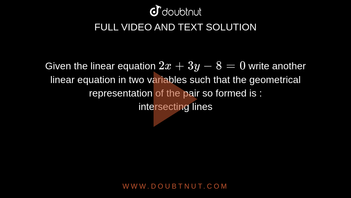 Given the linear equation `2x+3y-8=0` write another linear equation  in two variables such that the geometrical representation of the pair so formed is : <br> intersecting lines
