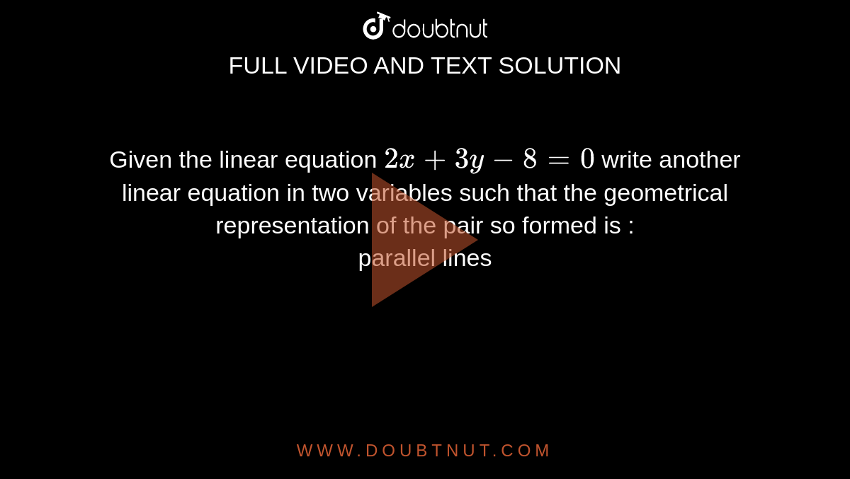 Given the linear equation `2x+3y-8=0` write another linear equation  in two variables such that the geometrical representation of the pair so formed is : <br> parallel lines