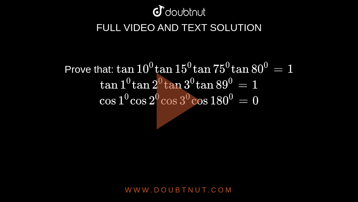 Prove that:
`tan10^0tan15^0tan75^0tan80^0=1`

`tan1^0tan2^0tan3^0tan89^0=1`

`cos1^0cos2^0cos3^0cos180^0=0`
