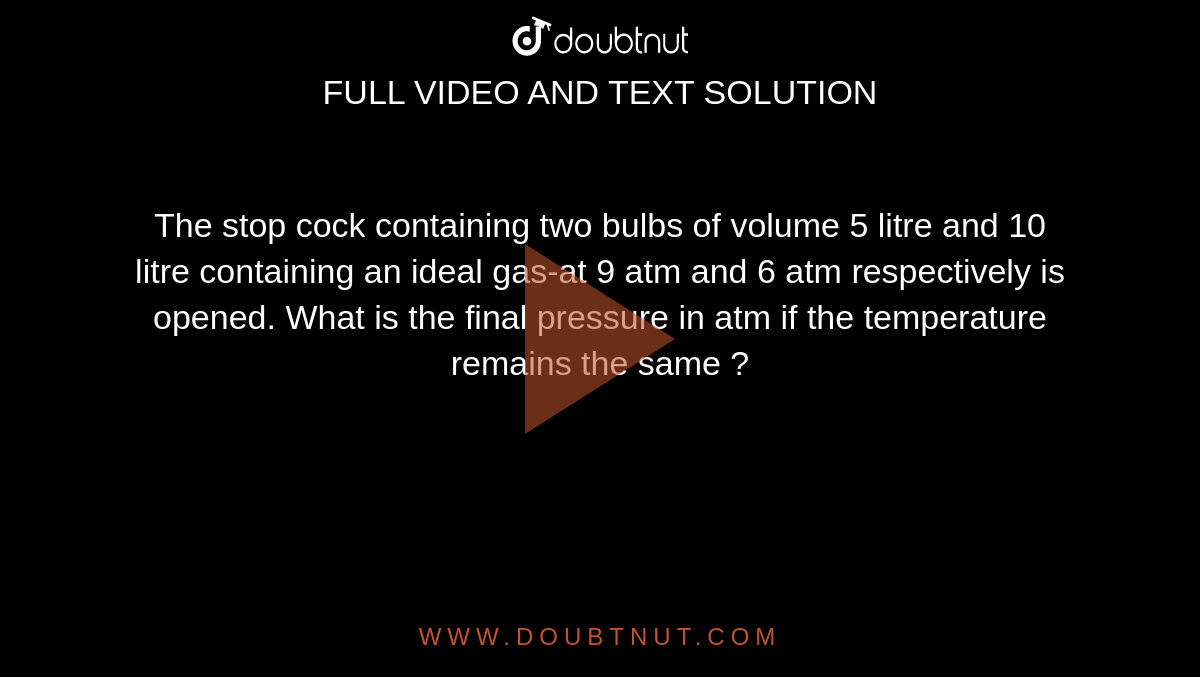 The stop cock containing two bulbs of volume 5 litre and 10 litre containing an ideal gas-at 9 atm and 6 atm respectively is opened. What is the final pressure in atm if the temperature remains the same ?