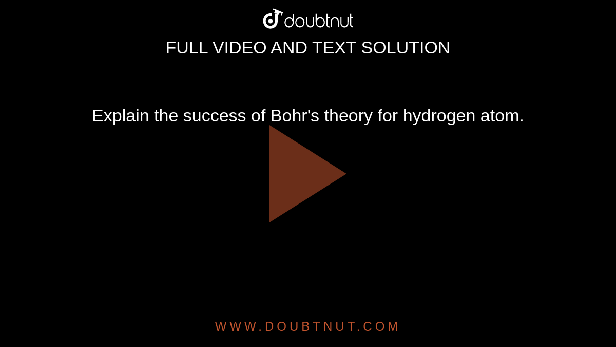 Explain the success of Bohr's theory for hydrogen atom. 