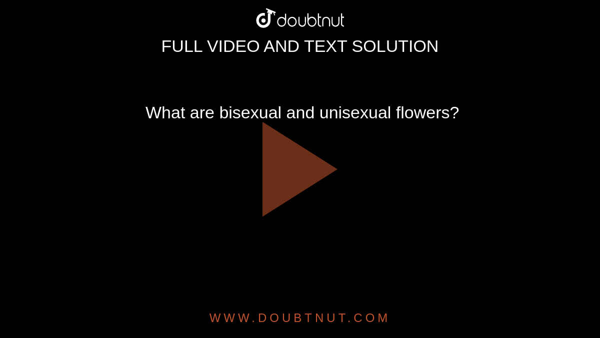 What are bisexual and unisexual flowers?