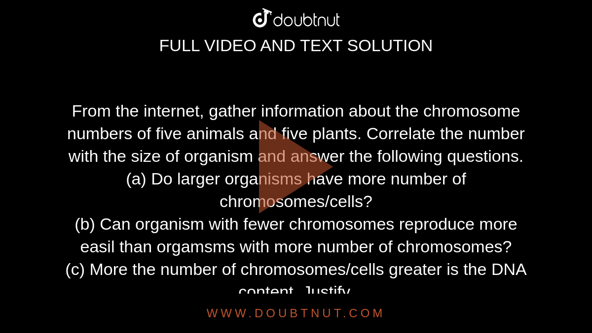 From the internet, gather information about the chromosome numbers of five  animals and five plants. Correlate the number with the size of organism and  answer the following questions. (a) Do larger organisms