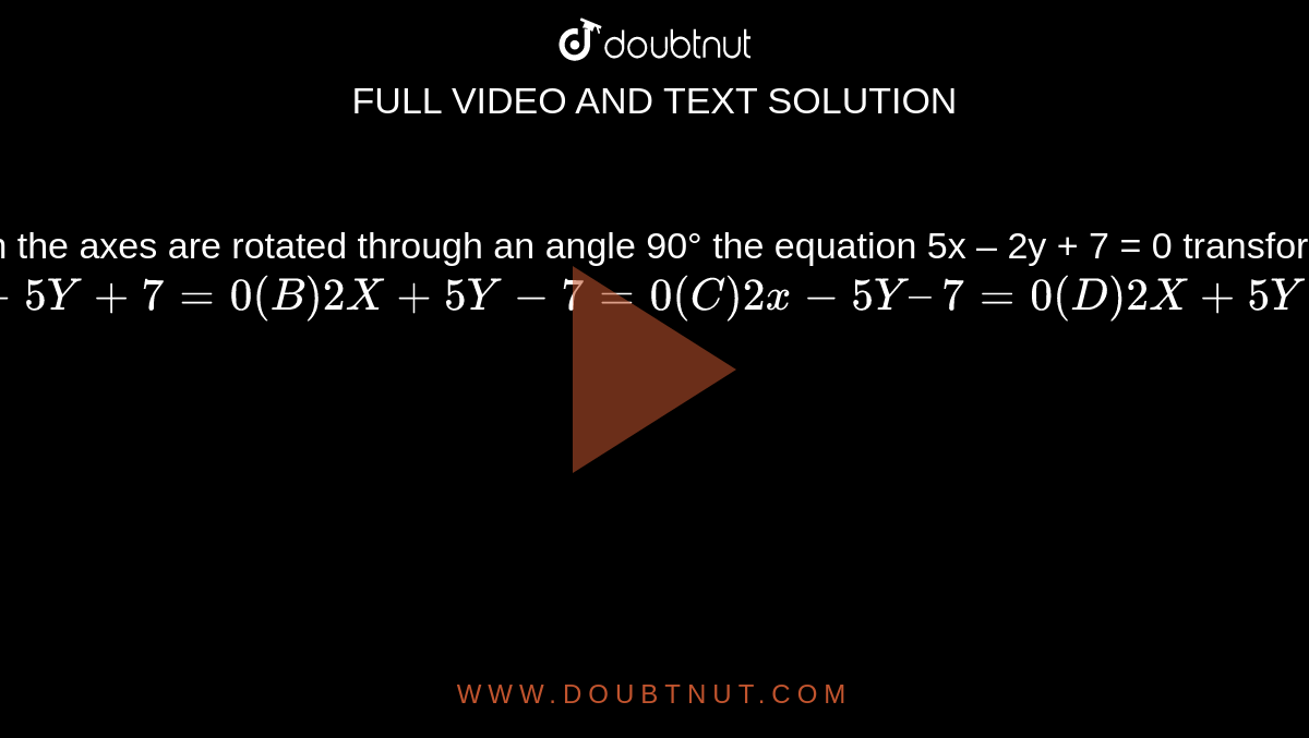 When the axes are rotated through an angle 90° the equation 5x – 2y + 7 = 0 transforms to
`(A) 2X - 5Y+7=0
(B) 2X + 5Y - 7 = 0
(C) 2x - 5Y – 7=0
(D) 2X + 5Y +7= 0`

