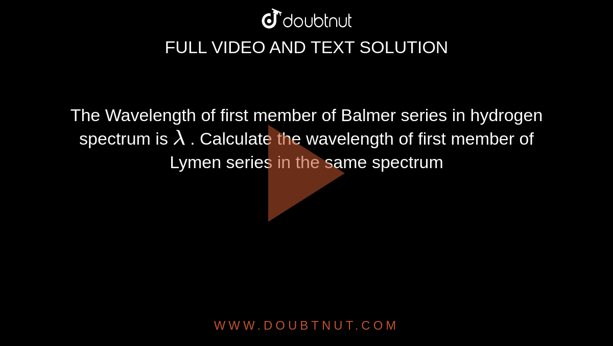 The Wavelength of first member of Balmer series in hydrogen spectrum is `lambda` . Calculate the wavelength of first member of Lymen series in the same spectrum