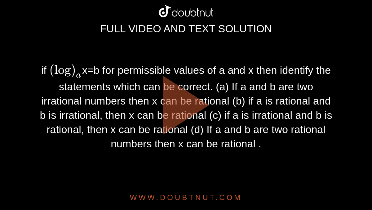  if `(log)_a `x=b for permissible values of a and x then identify the statements which can be correct. (a) If a and b are two irrational numbers then x can be rational (b) if a  is rational and b is irrational, then x can be rational (c) if a  is irrational and b is rational, then x can be rational (d) If a and b are two rational numbers then x can be rational .